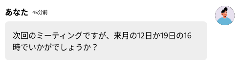 あなた「次回のミーティングですが、来月の12日か19日の16時でいかがでしょうか？」